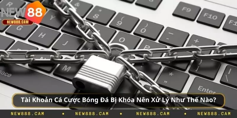 Tài Khoản Cá Cược Bóng Đá Bị Khóa Nên Xử Lý Như Thế Nào?